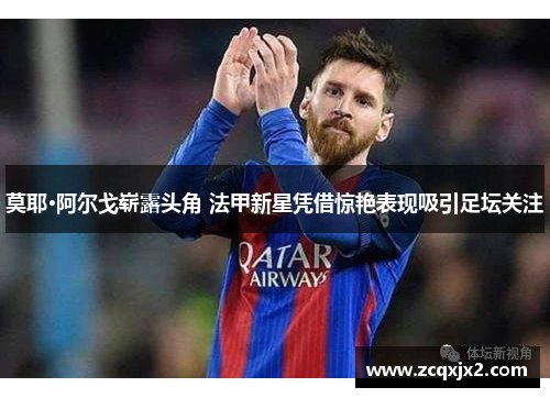 莫耶·阿尔戈崭露头角 法甲新星凭借惊艳表现吸引足坛关注