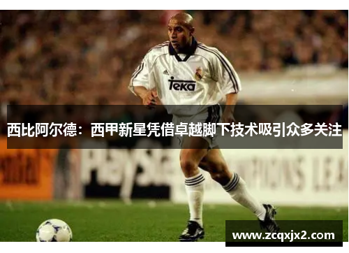 西比阿尔德：西甲新星凭借卓越脚下技术吸引众多关注