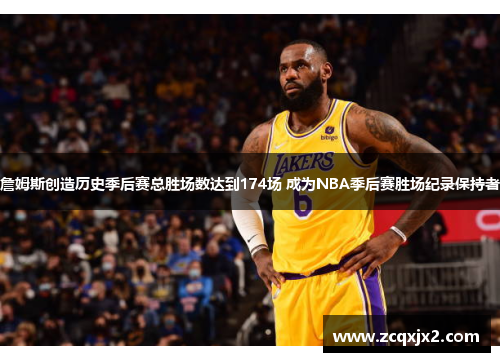 詹姆斯创造历史季后赛总胜场数达到174场 成为NBA季后赛胜场纪录保持者