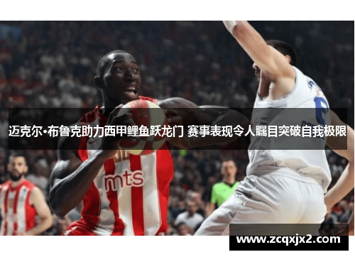 迈克尔·布鲁克助力西甲鲤鱼跃龙门 赛事表现令人瞩目突破自我极限