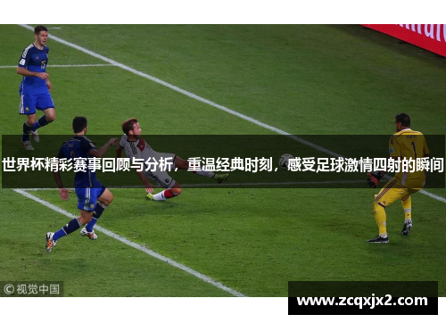 世界杯精彩赛事回顾与分析，重温经典时刻，感受足球激情四射的瞬间