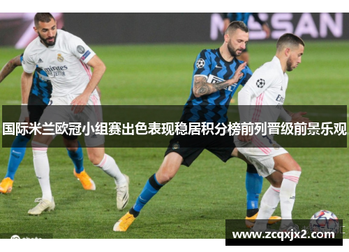 国际米兰欧冠小组赛出色表现稳居积分榜前列晋级前景乐观