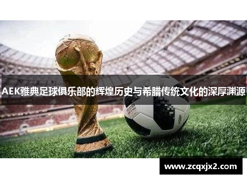 AEK雅典足球俱乐部的辉煌历史与希腊传统文化的深厚渊源