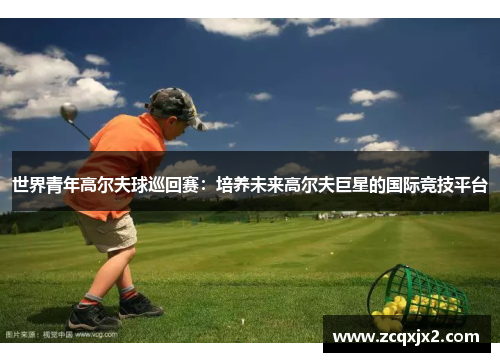 世界青年高尔夫球巡回赛：培养未来高尔夫巨星的国际竞技平台