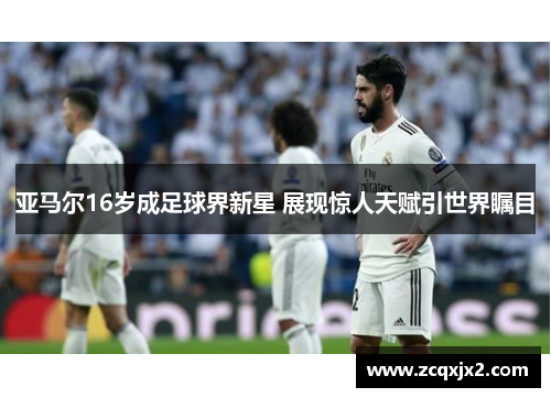 亚马尔16岁成足球界新星 展现惊人天赋引世界瞩目