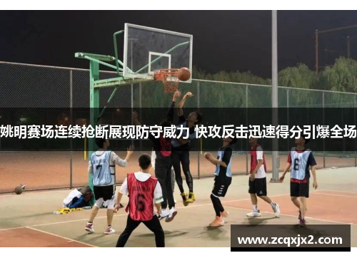 姚明赛场连续抢断展现防守威力 快攻反击迅速得分引爆全场