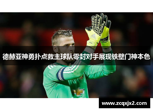 德赫亚神勇扑点救主球队零封对手展现铁壁门神本色