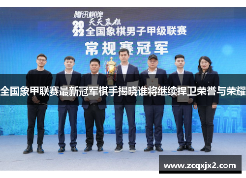 全国象甲联赛最新冠军棋手揭晓谁将继续捍卫荣誉与荣耀