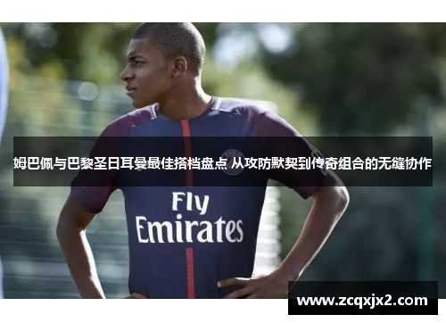 姆巴佩与巴黎圣日耳曼最佳搭档盘点 从攻防默契到传奇组合的无缝协作