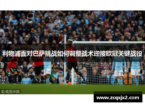 利物浦面对巴萨挑战如何调整战术迎接欧冠关键战役