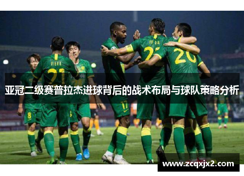 亚冠二级赛普拉杰进球背后的战术布局与球队策略分析