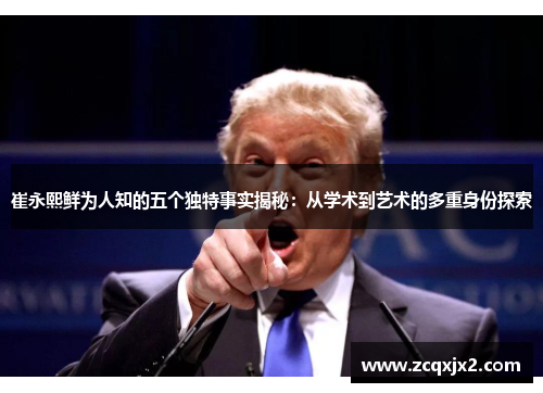 崔永熙鲜为人知的五个独特事实揭秘：从学术到艺术的多重身份探索