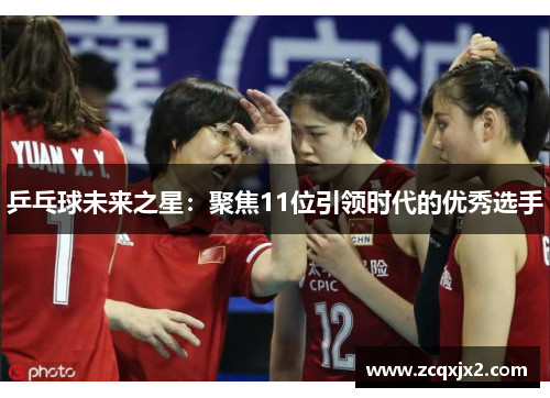 乒乓球未来之星：聚焦11位引领时代的优秀选手