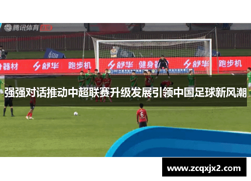 强强对话推动中超联赛升级发展引领中国足球新风潮