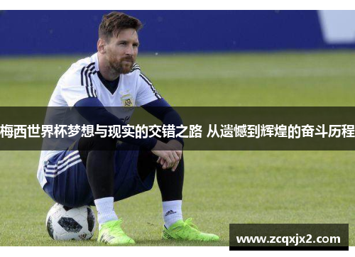梅西世界杯梦想与现实的交错之路 从遗憾到辉煌的奋斗历程