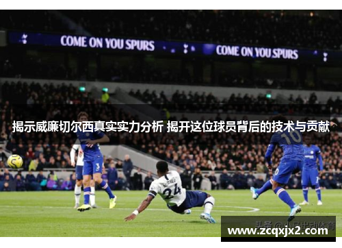 揭示威廉切尔西真实实力分析 揭开这位球员背后的技术与贡献