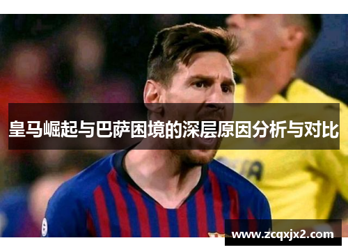 皇马崛起与巴萨困境的深层原因分析与对比