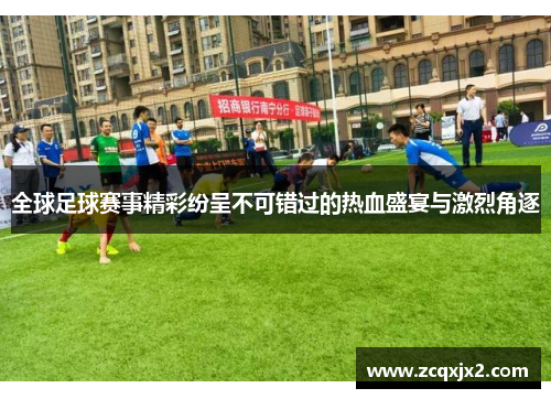 全球足球赛事精彩纷呈不可错过的热血盛宴与激烈角逐