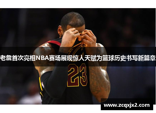 老詹首次亮相NBA赛场展现惊人天赋为篮球历史书写新篇章