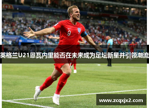 英格兰U21恩瓦内里能否在未来成为足坛新星并引领潮流
