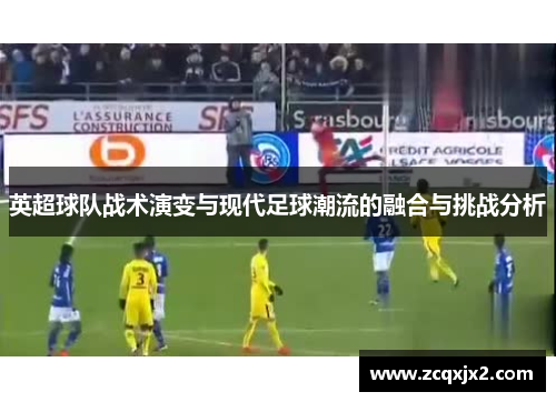 英超球队战术演变与现代足球潮流的融合与挑战分析