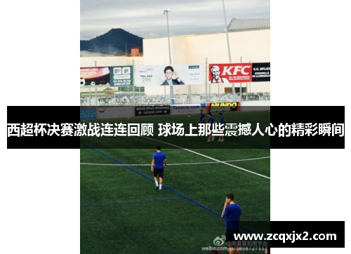 西超杯决赛激战连连回顾 球场上那些震撼人心的精彩瞬间 西超杯决赛激战连连回顾 球场上那些震撼人心的精彩瞬间