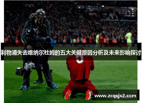 利物浦失去维纳尔杜姆的五大关键原因分析及未来影响探讨