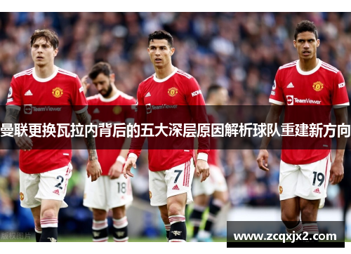 曼联更换瓦拉内背后的五大深层原因解析球队重建新方向 曼联更换瓦拉内背后的五大深层原因解析球队重建新方向