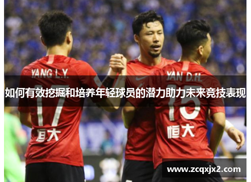 如何有效挖掘和培养年轻球员的潜力助力未来竞技表现