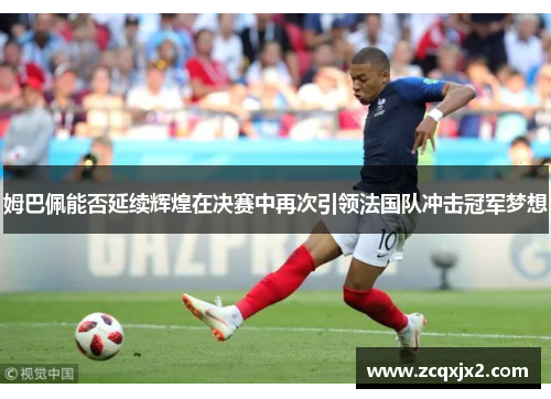 姆巴佩能否延续辉煌在决赛中再次引领法国队冲击冠军梦想