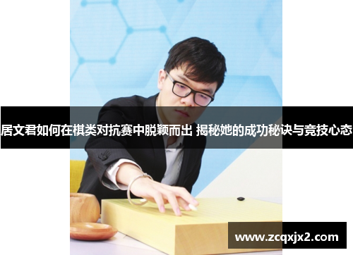 居文君如何在棋类对抗赛中脱颖而出 揭秘她的成功秘诀与竞技心态