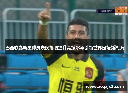 巴西联赛明星球员表现抢眼提升竞技水平引领世界足坛新潮流