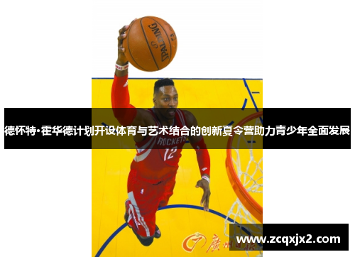 德怀特·霍华德计划开设体育与艺术结合的创新夏令营助力青少年全面发展