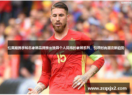 拉莫斯携手知名家居品牌推出独具个人风格的家居系列，引领时尚潮流新趋势