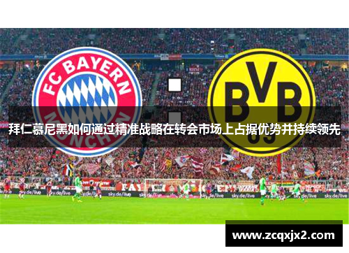 拜仁慕尼黑如何通过精准战略在转会市场上占据优势并持续领先