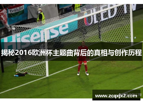 揭秘2016欧洲杯主题曲背后的真相与创作历程