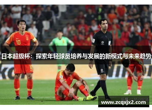 日本超级杯：探索年轻球员培养与发展的新模式与未来趋势