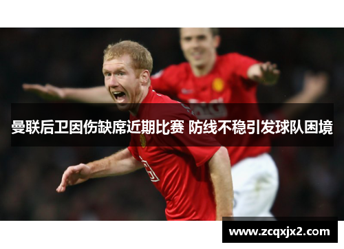 曼联后卫因伤缺席近期比赛 防线不稳引发球队困境