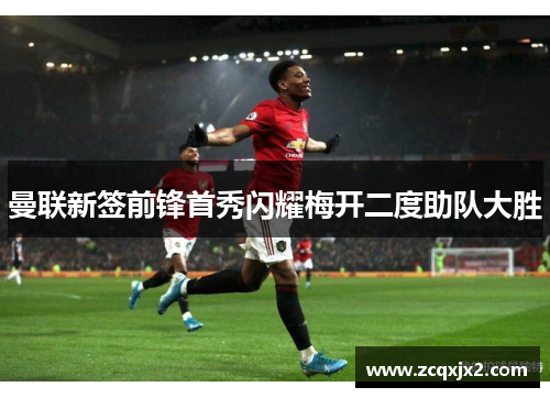 曼联新签前锋首秀闪耀梅开二度助队大胜